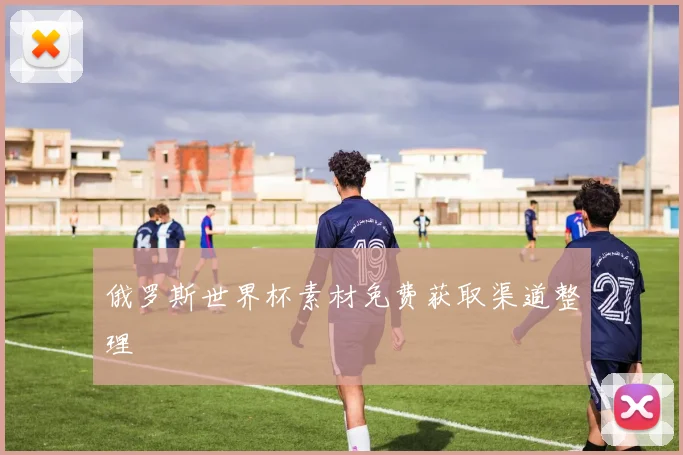 俄罗斯世界杯素材免费获取渠道整理