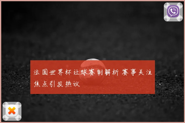 法国世界杯让球赛制解析 赛事关注焦点引发热议