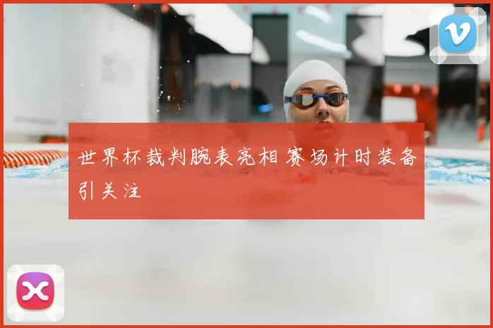 世界杯裁判腕表亮相 赛场计时装备引关注