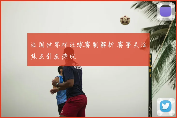 法国世界杯让球赛制解析 赛事关注焦点引发热议