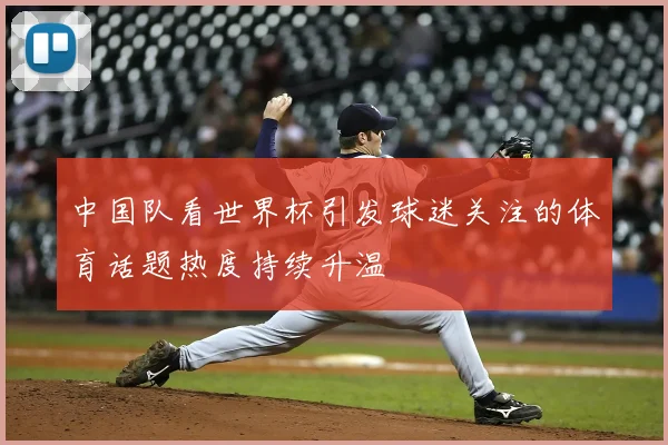 中国队看世界杯引发球迷关注的体育话题热度持续升温