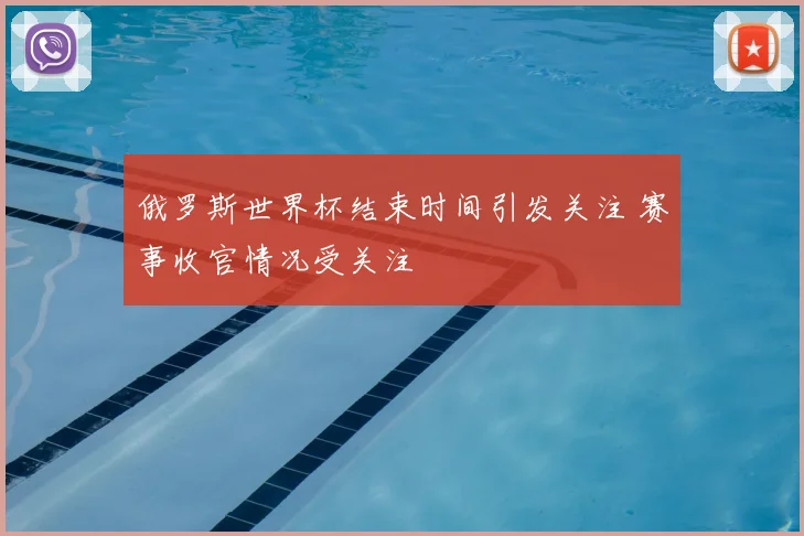 俄罗斯世界杯结束时间引发关注 赛事收官情况受关注