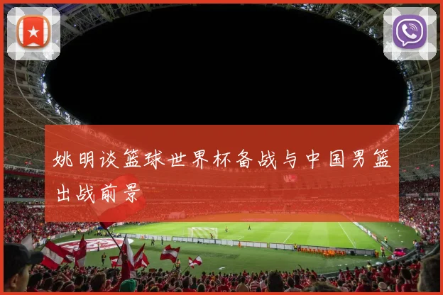 姚明谈篮球世界杯备战与中国男篮出战前景