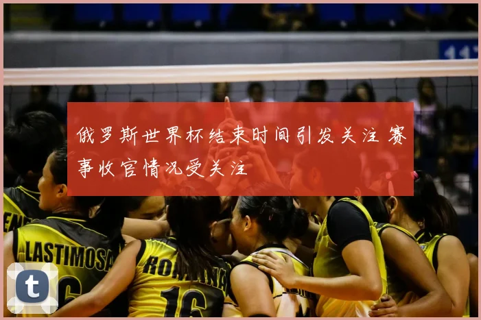 俄罗斯世界杯结束时间引发关注 赛事收官情况受关注