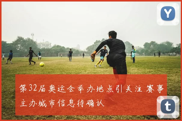 第32届奥运会举办地点引关注 赛事主办城市信息待确认
