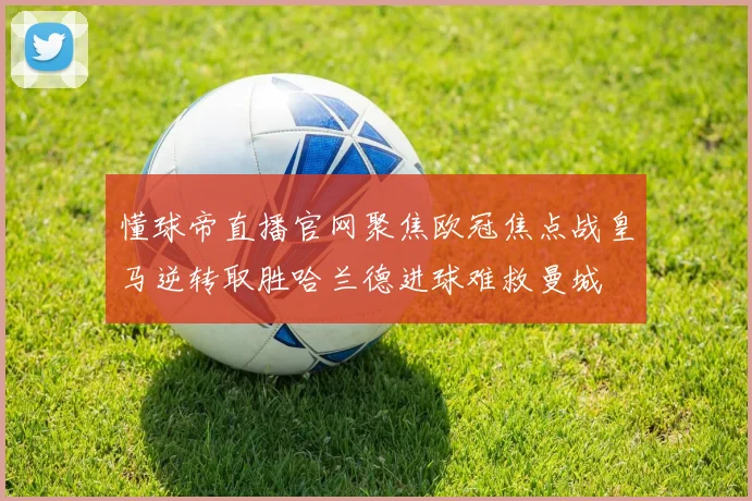 懂球帝直播官网聚焦欧冠焦点战皇马逆转取胜哈兰德进球难救曼城
