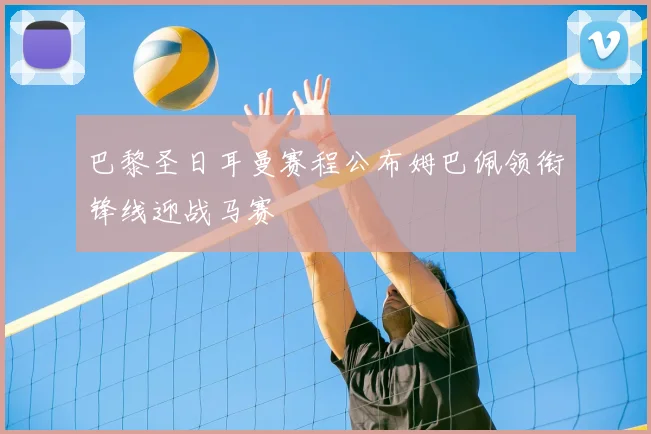 巴黎圣日耳曼赛程公布姆巴佩领衔锋线迎战马赛