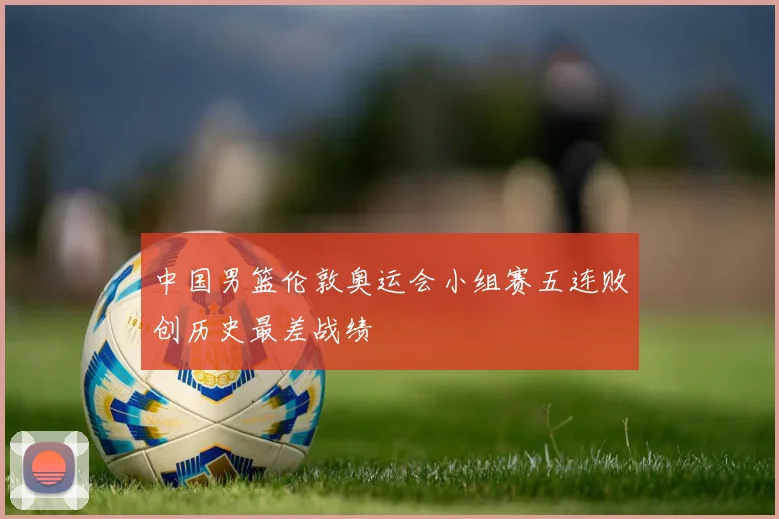 中国男篮伦敦奥运会小组赛五连败创历史最差战绩