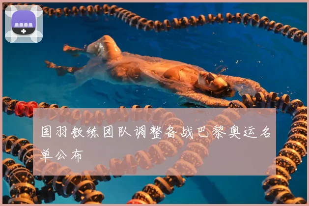 国羽教练团队调整备战巴黎奥运名单公布