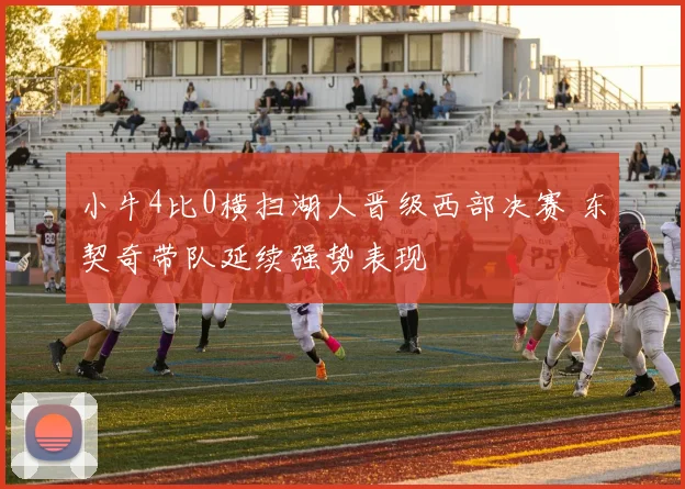 小牛4比0横扫湖人晋级西部决赛 东契奇带队延续强势表现