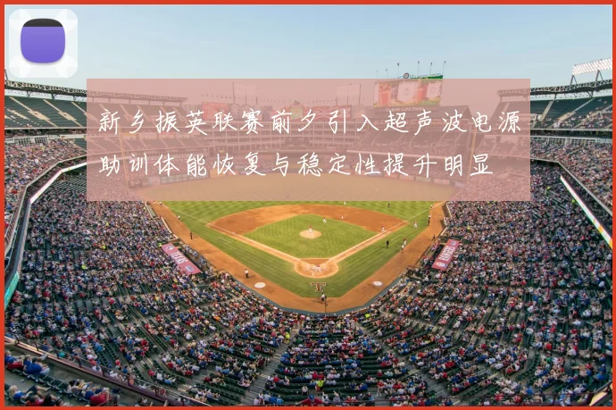 新乡振英联赛前夕引入超声波电源助训体能恢复与稳定性提升明显