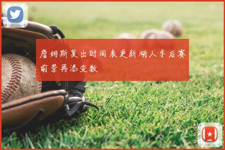 詹姆斯复出时间表更新湖人季后赛前景再添变数