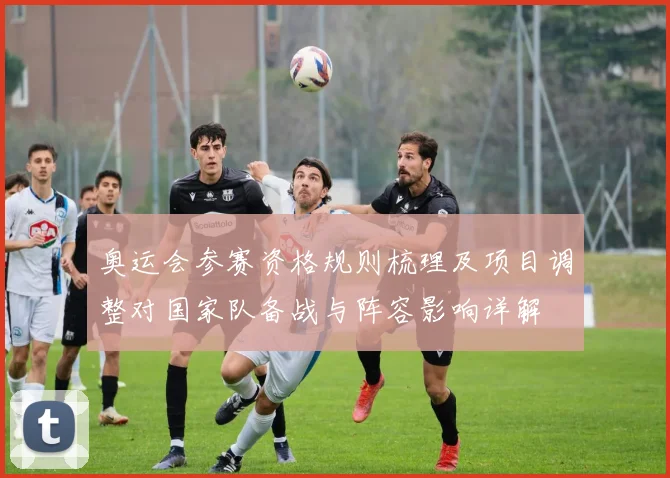 奥运会参赛资格规则梳理及项目调整对国家队备战与阵容影响详解