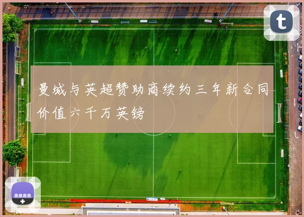曼城与英超赞助商续约三年新合同价值六千万英镑