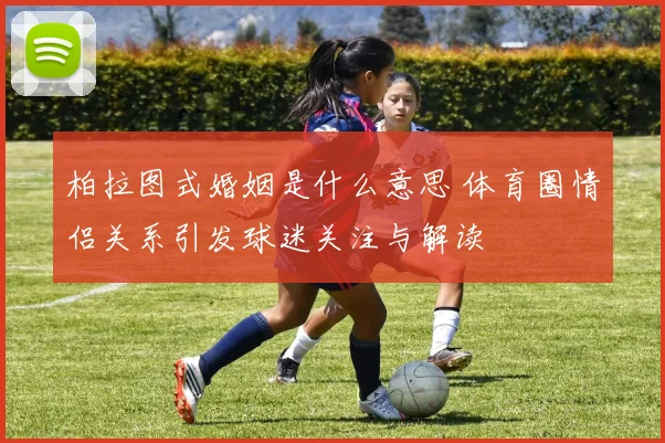 柏拉图式婚姻是什么意思 体育圈情侣关系引发球迷关注与解读