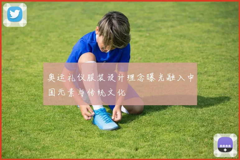 奥运礼仪服装设计理念曝光融入中国元素与传统文化