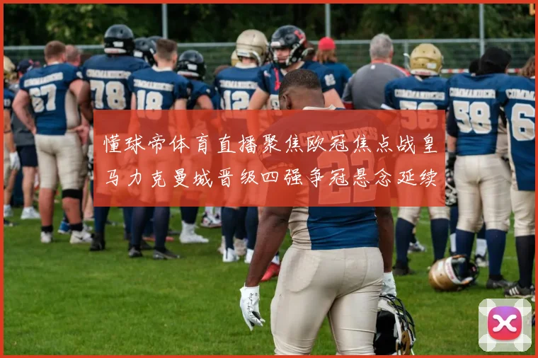 懂球帝体育直播聚焦欧冠焦点战皇马力克曼城晋级四强争冠悬念延续