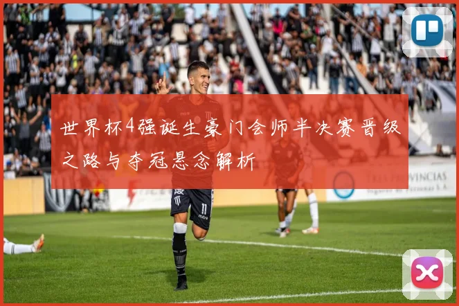 世界杯4强诞生豪门会师半决赛晋级之路与夺冠悬念解析