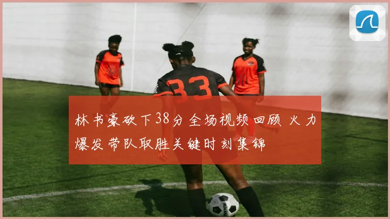 林书豪砍下38分全场视频回顾 火力爆发带队取胜关键时刻集锦