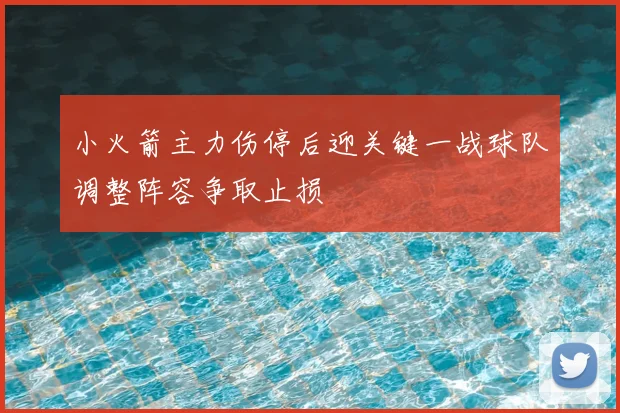 小火箭主力伤停后迎关键一战球队调整阵容争取止损