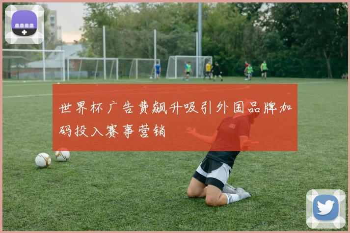 世界杯广告费飙升吸引外国品牌加码投入赛事营销