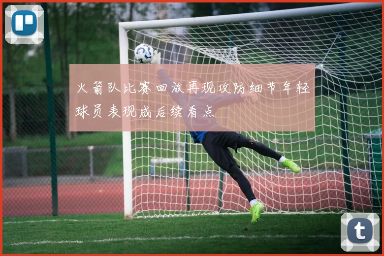 火箭队比赛回放再现攻防细节年轻球员表现成后续看点