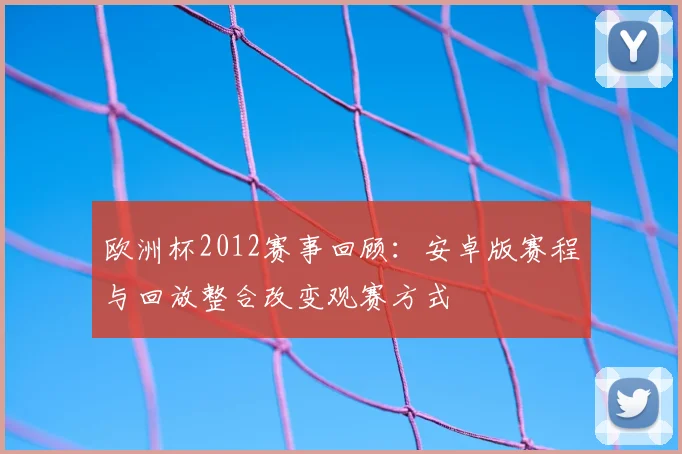 欧洲杯2012赛事回顾:安卓版赛程与回放整合改变观赛方式