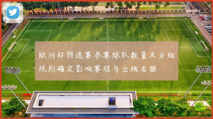 欧洲杯预选赛参赛球队数量及分组规则确定影响赛程与出线名额