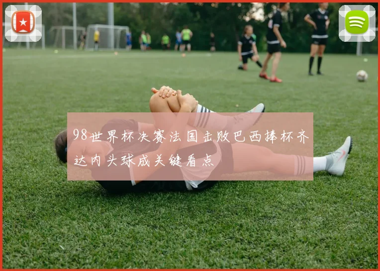 98世界杯决赛法国击败巴西捧杯齐达内头球成关键看点