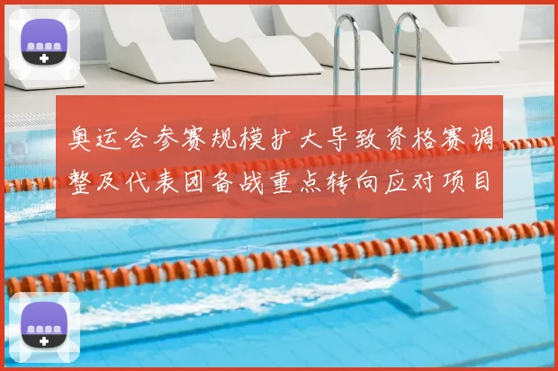 奥运会参赛规模扩大导致资格赛调整及代表团备战重点转向应对项目竞争