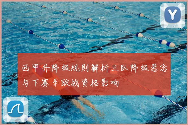 西甲升降级规则解析三队降级悬念与下赛季欧战资格影响