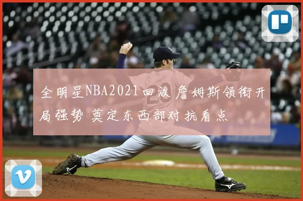 全明星NBA2021回放 詹姆斯领衔开局强势 奠定东西部对抗看点