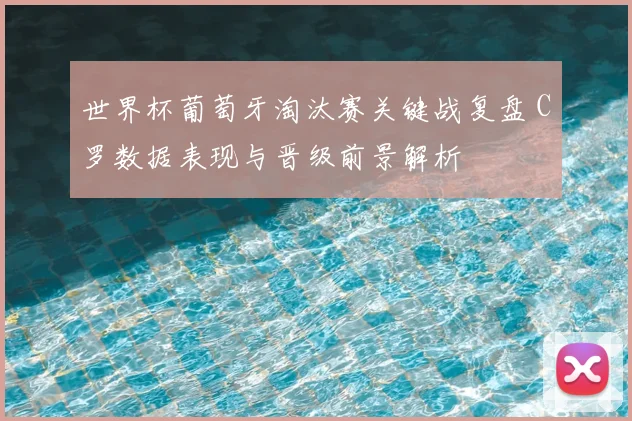 世界杯葡萄牙淘汰赛关键战复盘 C罗数据表现与晋级前景解析