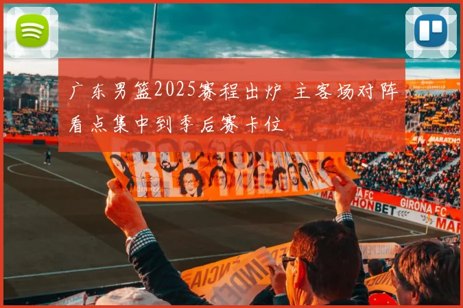广东男篮2025赛程出炉 主客场对阵看点集中到季后赛卡位
