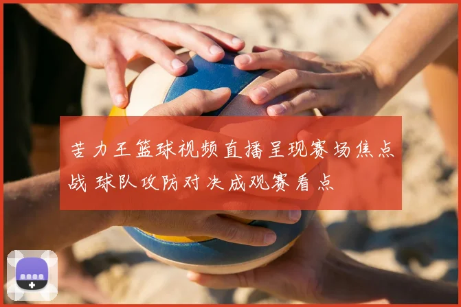 苦力王篮球视频直播呈现赛场焦点战 球队攻防对决成观赛看点