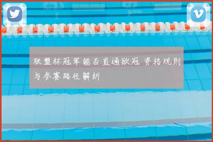 联盟杯冠军能否直通欧冠 资格规则与参赛路径解析