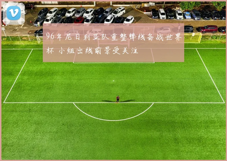 96年尼日利亚队重整锋线备战世界杯 小组出线前景受关注