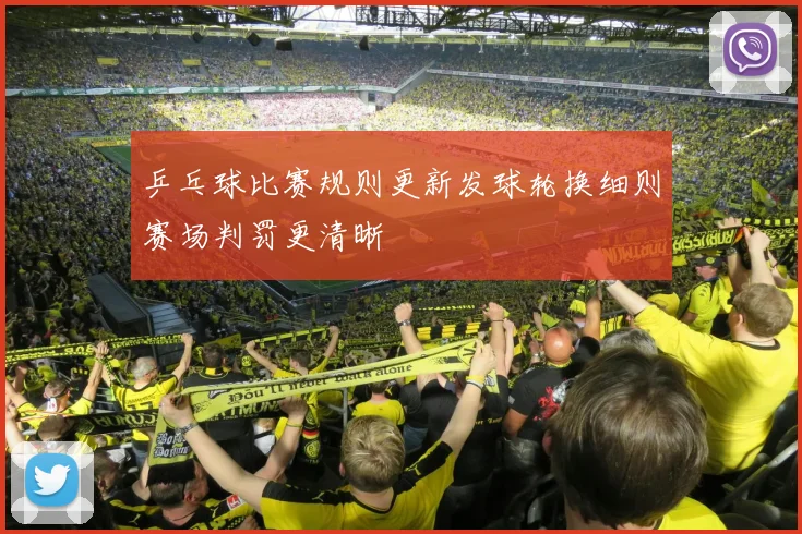 乒乓球比赛规则更新发球轮换细则赛场判罚更清晰