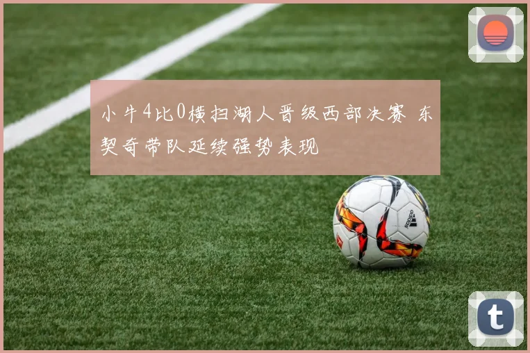 小牛4比0横扫湖人晋级西部决赛 东契奇带队延续强势表现