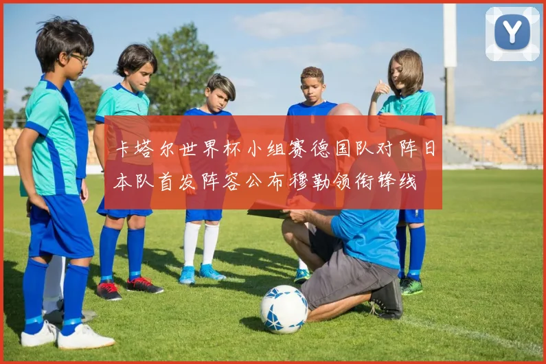 卡塔尔世界杯小组赛德国队对阵日本队首发阵容公布穆勒领衔锋线