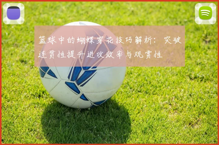 篮球中的蝴蝶穿花技巧解析:突破连贯性提升进攻效率与观赏性