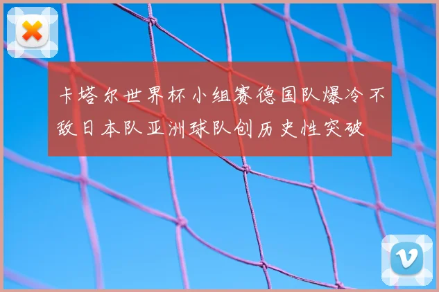 卡塔尔世界杯小组赛德国队爆冷不敌日本队亚洲球队创历史性突破