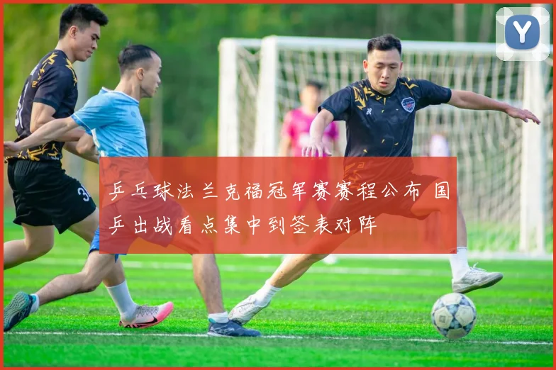 乒乓球法兰克福冠军赛赛程公布 国乒出战看点集中到签表对阵