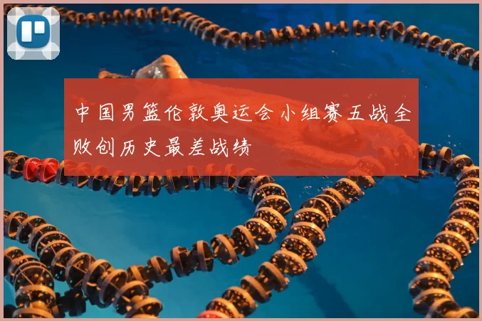 中国男篮伦敦奥运会小组赛五战全败创历史最差战绩