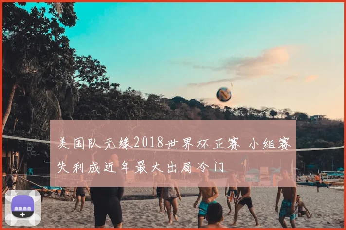 美国队无缘2018世界杯正赛 小组赛失利成近年最大出局冷门