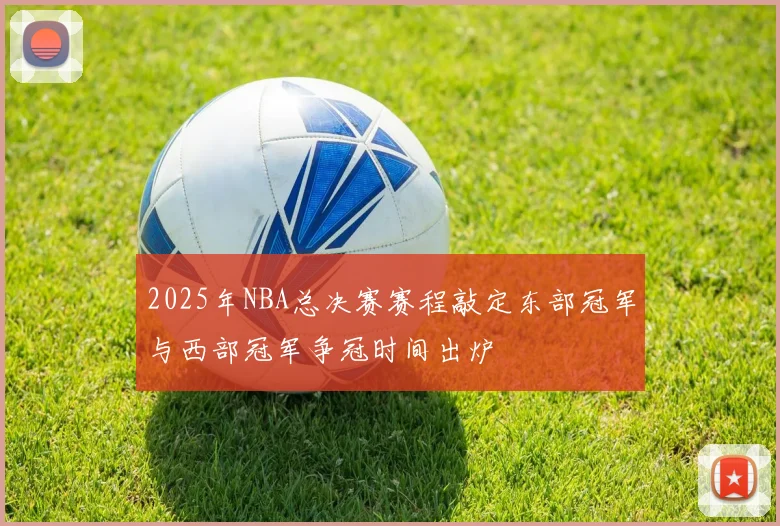 2025年NBA总决赛赛程敲定东部冠军与西部冠军争冠时间出炉