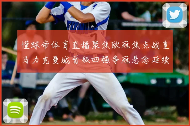懂球帝体育直播聚焦欧冠焦点战皇马力克曼城晋级四强争冠悬念延续