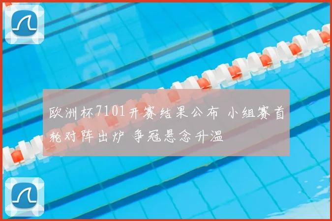 欧洲杯7101开赛结果公布 小组赛首轮对阵出炉 争冠悬念升温