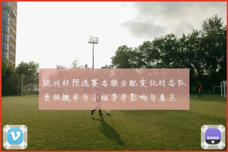 欧洲杯预选赛名额分配变化对各队晋级概率与小组争夺影响与看点