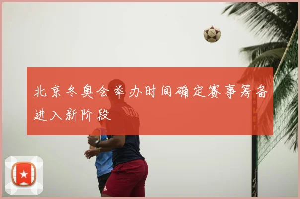 北京冬奥会举办时间确定赛事筹备进入新阶段